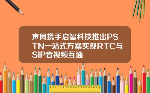 声网携手启智科技推出PSTN一站式方案实现RTC与SIP音视频互通