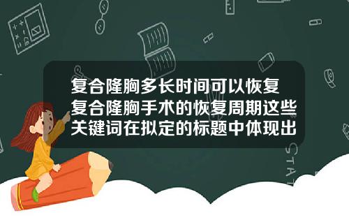 复合隆胸多长时间可以恢复复合隆胸手术的恢复周期这些关键词在拟定的标题中体现出来了同时也较为简洁明了