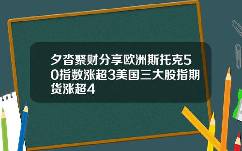 夕沓聚财分享欧洲斯托克50指数涨超3美国三大股指期货涨超4