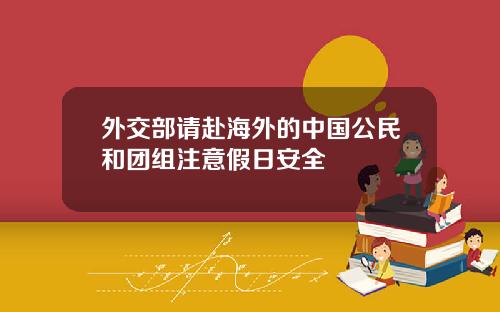 外交部请赴海外的中国公民和团组注意假日安全