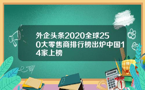 外企头条2020全球250大零售商排行榜出炉中国14家上榜