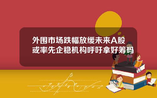 外围市场跌幅放缓未来A股或率先企稳机构呼吁拿好筹码