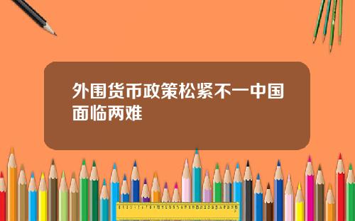 外围货币政策松紧不一中国面临两难