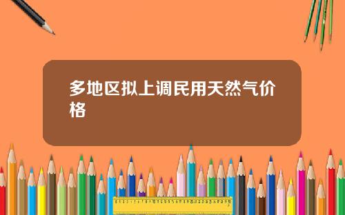 多地区拟上调民用天然气价格