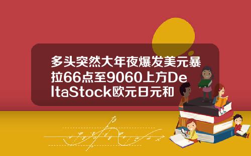 多头突然大年夜爆发美元暴拉66点至9060上方DeltaStock欧元日元和英镑走势预测