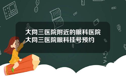 大同三医院附近的眼科医院大同三医院眼科挂号预约