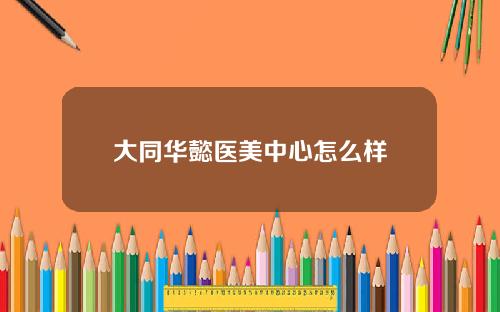 大同华懿医美中心怎么样