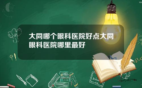 大同哪个眼科医院好点大同眼科医院哪里最好