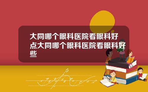 大同哪个眼科医院看眼科好点大同哪个眼科医院看眼科好些