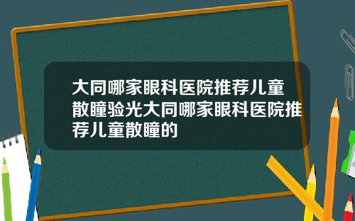 大同哪家眼科医院推荐儿童散瞳验光大同哪家眼科医院推荐儿童散瞳的