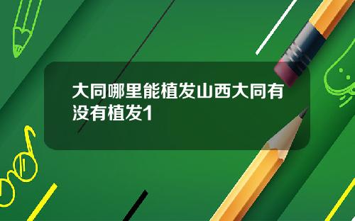 大同哪里能植发山西大同有没有植发1