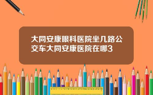 大同安康眼科医院坐几路公交车大同安康医院在哪3