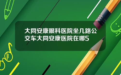 大同安康眼科医院坐几路公交车大同安康医院在哪5