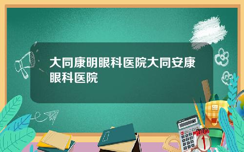 大同康明眼科医院大同安康眼科医院