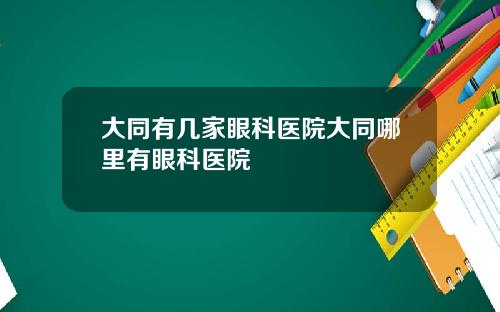 大同有几家眼科医院大同哪里有眼科医院