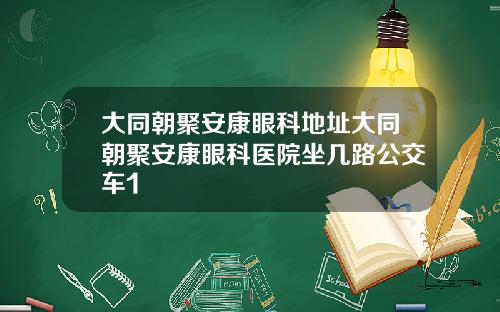 大同朝聚安康眼科地址大同朝聚安康眼科医院坐几路公交车1