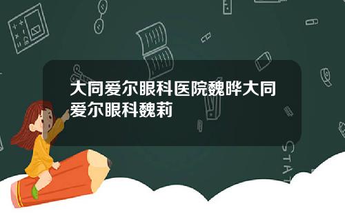 大同爱尔眼科医院魏晔大同爱尔眼科魏莉
