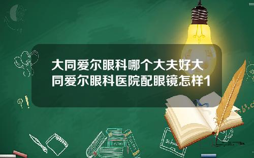 大同爱尔眼科哪个大夫好大同爱尔眼科医院配眼镜怎样1