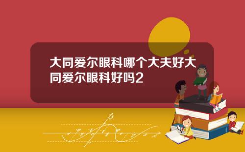 大同爱尔眼科哪个大夫好大同爱尔眼科好吗2