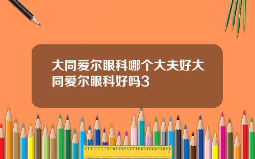 大同爱尔眼科哪个大夫好大同爱尔眼科好吗3