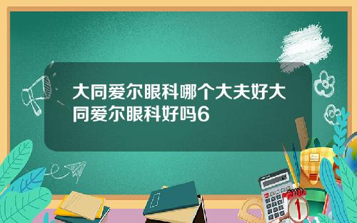 大同爱尔眼科哪个大夫好大同爱尔眼科好吗6
