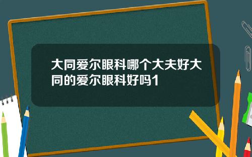 大同爱尔眼科哪个大夫好大同的爱尔眼科好吗1