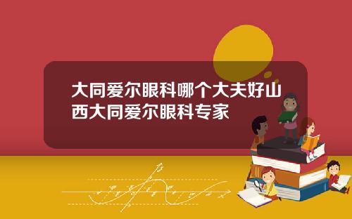 大同爱尔眼科哪个大夫好山西大同爱尔眼科专家