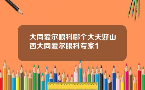大同爱尔眼科哪个大夫好山西大同爱尔眼科专家1