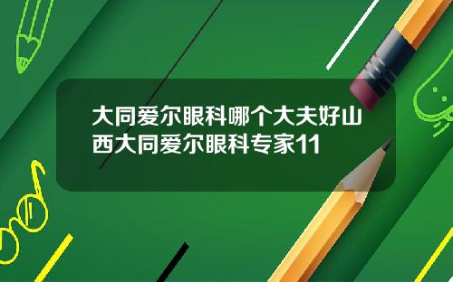 大同爱尔眼科哪个大夫好山西大同爱尔眼科专家11