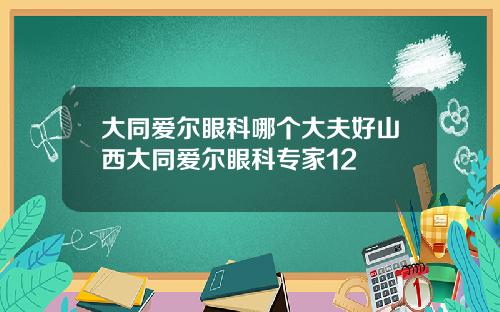 大同爱尔眼科哪个大夫好山西大同爱尔眼科专家12