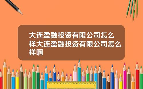 大连盈融投资有限公司怎么样大连盈融投资有限公司怎么样啊