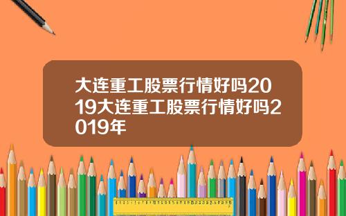大连重工股票行情好吗2019大连重工股票行情好吗2019年