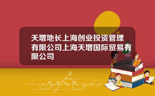 天增地长上海创业投资管理有限公司上海天增国际贸易有限公司