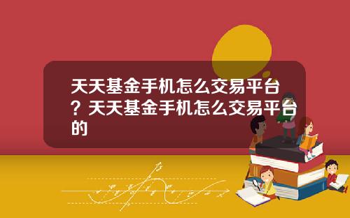 天天基金手机怎么交易平台？天天基金手机怎么交易平台的