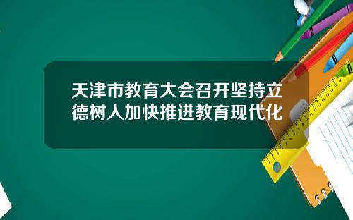 天津市教育大会召开坚持立德树人加快推进教育现代化