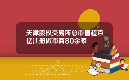 天津股权交易所总市值超百亿注册做市商80余家