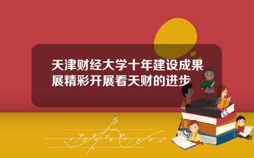 天津财经大学十年建设成果展精彩开展看天财的进步