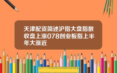天津配资简述沪指大盘指数收盘上涨078创业板指上半年大涨近