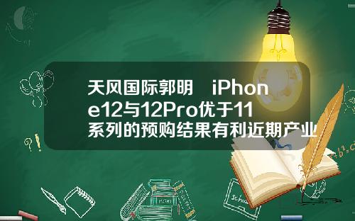 天风国际郭明錤iPhone12与12Pro优于11系列的预购结果有利近期产业链股价反弹