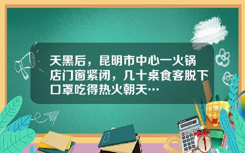 天黑后，昆明市中心一火锅店门窗紧闭，几十桌食客脱下口罩吃得热火朝天…