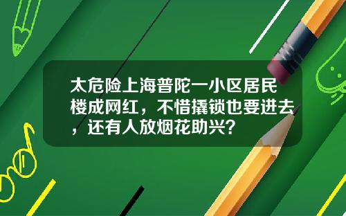 太危险上海普陀一小区居民楼成网红，不惜撬锁也要进去，还有人放烟花助兴？