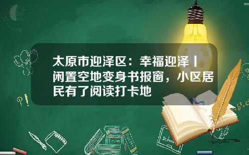 太原市迎泽区：幸福迎泽丨闲置空地变身书报窗，小区居民有了阅读打卡地