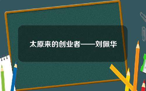 太原来的创业者——刘佩华