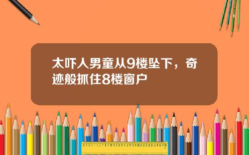 太吓人男童从9楼坠下，奇迹般抓住8楼窗户