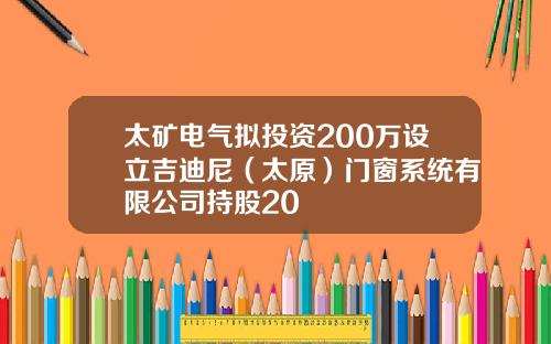 太矿电气拟投资200万设立吉迪尼（太原）门窗系统有限公司持股20