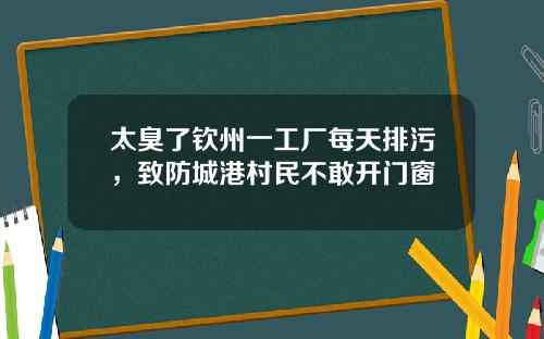 太臭了钦州一工厂每天排污，致防城港村民不敢开门窗