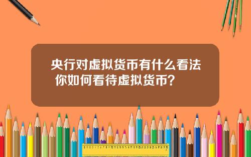央行对虚拟货币有什么看法 你如何看待虚拟货币？