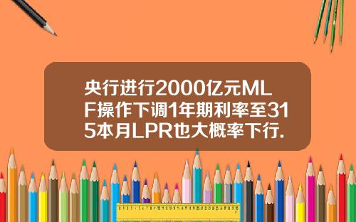 央行进行2000亿元MLF操作下调1年期利率至315本月LPR也大概率下行.