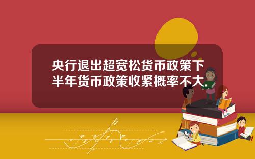 央行退出超宽松货币政策下半年货币政策收紧概率不大.