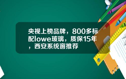 央视上榜品牌，800多标配lowe玻璃，质保15年，西安系统窗推荐